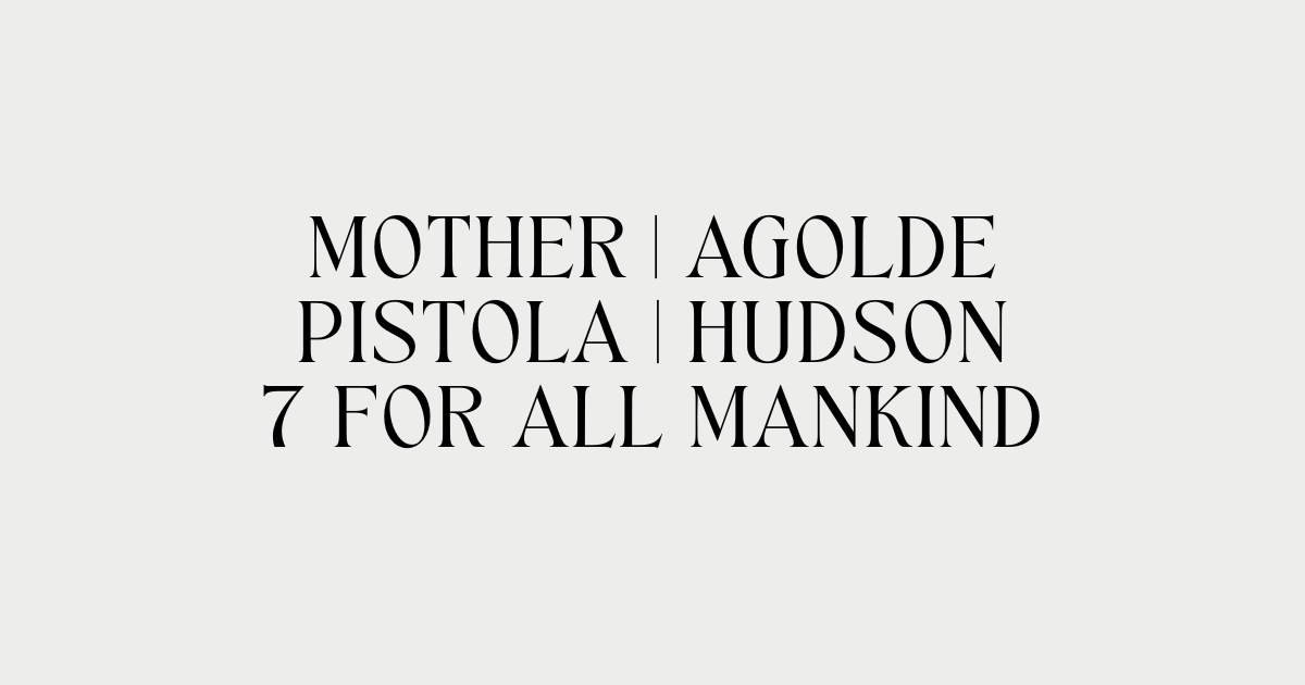 MOTHER, AGOLDE, PISTOLA, HUDSON, 7 FOR ALL MANKIND